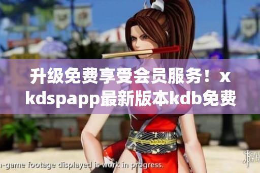 升級免費享受會員服務(wù)！xkdspapp最新版本kdb免費下載