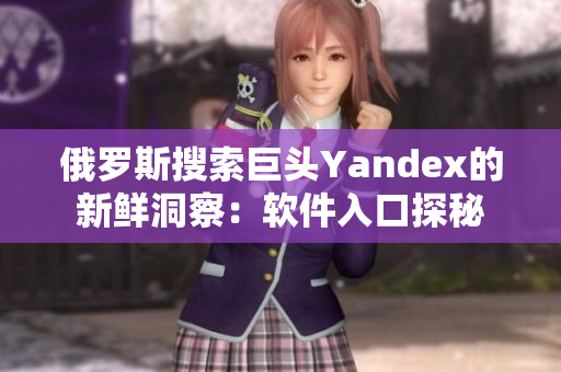 俄羅斯搜索巨頭Yandex的新鮮洞察：軟件入口探秘