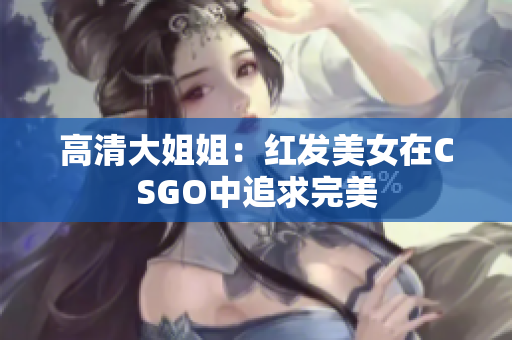 高清大姐姐：紅發(fā)美女在CSGO中追求完美