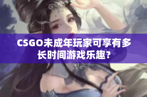 CSGO未成年玩家可享有多長時間游戲樂趣？