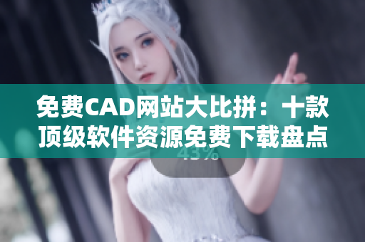 免費(fèi)CAD網(wǎng)站大比拼：十款頂級軟件資源免費(fèi)下載盤點