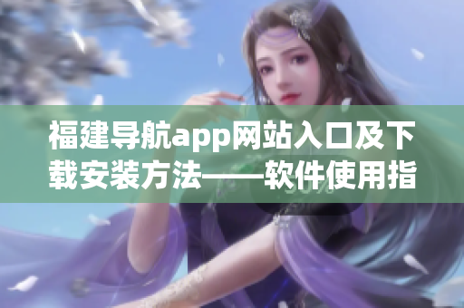 福建導航app網(wǎng)站入口及下載安裝方法——軟件使用指南