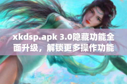 xkdsp.apk 3.0隱藏功能全面升級，解鎖更多操作功能