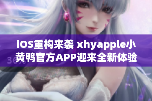 iOS重構(gòu)來襲 xhyapple小黃鴨官方APP迎來全新體驗