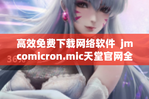 高效免費下載網(wǎng)絡軟件  jmcomicron.mic天堂官網(wǎng)全新體驗