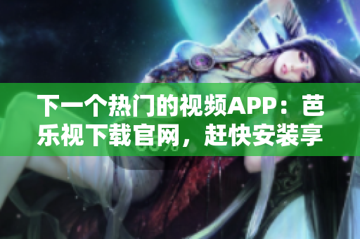 下一個熱門的視頻APP：芭樂視下載官網(wǎng)，趕快安裝享受！