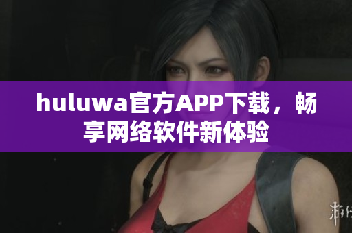 huluwa官方APP下載，暢享網(wǎng)絡軟件新體驗