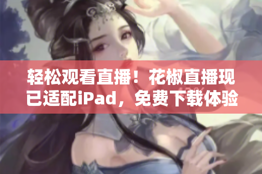 輕松觀看直播！花椒直播現已適配iPad，免費下載體驗！