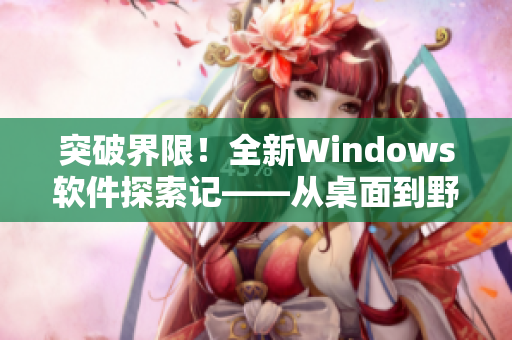 突破界限！全新Windows軟件探索記——從桌面到野外的完美轉換。