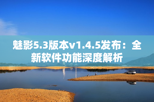 魅影5.3版本v1.4.5發(fā)布：全新軟件功能深度解析