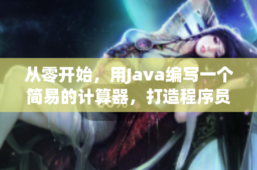 從零開始，用Java編寫一個簡易的計算器，打造程序員必備利器