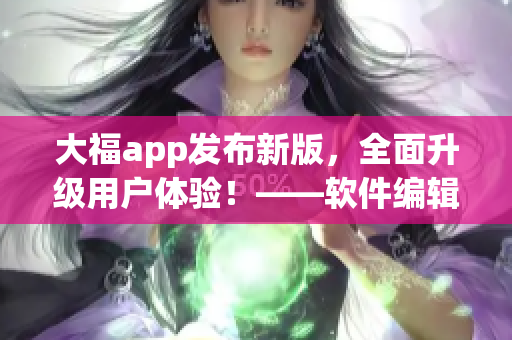 大福app發(fā)布新版，全面升級(jí)用戶體驗(yàn)！——軟件編輯推廣