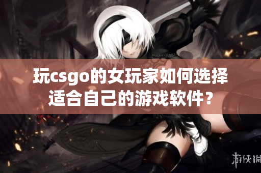 玩csgo的女玩家如何選擇適合自己的游戲軟件？