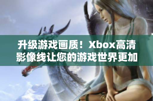 升級游戲畫質(zhì)！Xbox高清影像線讓您的游戲世界更加真實