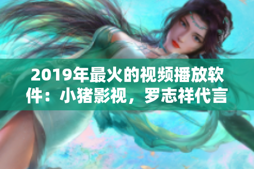 2019年最火的視頻播放軟件：小豬影視，羅志祥代言