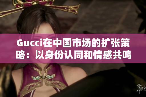 Gucci在中國市場的擴張策略：以身份認同和情感共鳴為導(dǎo)向