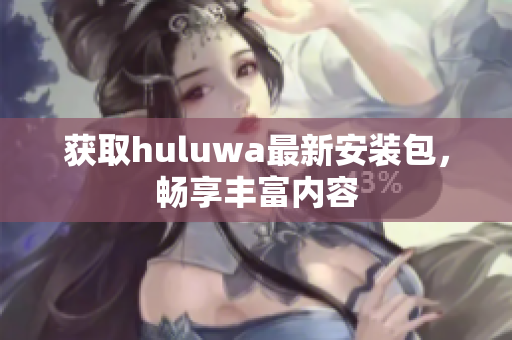 獲取huluwa最新安裝包，暢享豐富內容