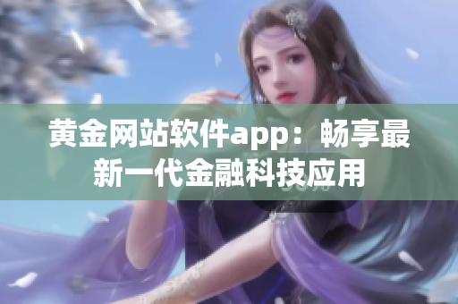 黃金網(wǎng)站軟件app：暢享最新一代金融科技應(yīng)用