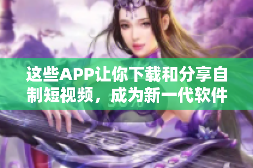 這些APP讓你下載和分享自制短視頻，成為新一代軟件達人