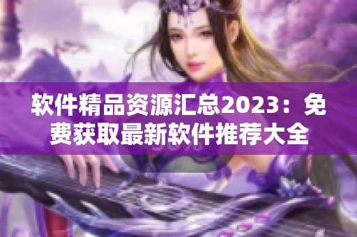 軟件精品資源匯總2023：免費獲取最新軟件推薦大全