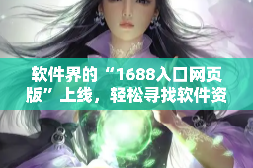 軟件界的“1688入口網(wǎng)頁版”上線，輕松尋找軟件資源，方便快捷！