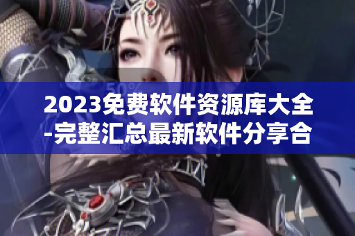 2023免費(fèi)軟件資源庫大全-完整匯總最新軟件分享合集