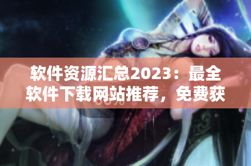 軟件資源匯總2023：最全軟件下載網(wǎng)站推薦，免費(fèi)獲取軟件工具大全