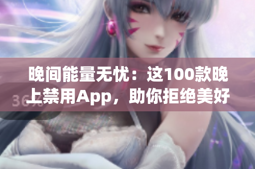 晚間能量無憂：這100款晚上禁用App，助你拒絕美好光明！