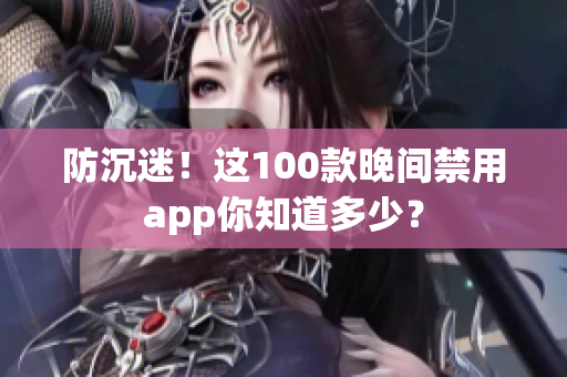 防沉迷！這100款晚間禁用app你知道多少？