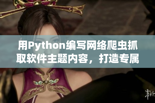 用Python編寫網(wǎng)絡(luò)爬蟲抓取軟件主題內(nèi)容，打造專屬軟件學(xué)習(xí)網(wǎng)站