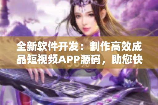 全新軟件開發(fā)：制作高效成品短視頻APP源碼，助您快速打造視頻應用