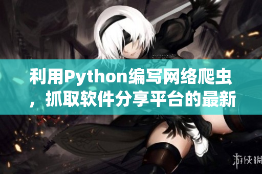 利用Python編寫網(wǎng)絡(luò)爬蟲，抓取軟件分享平臺的最新資源