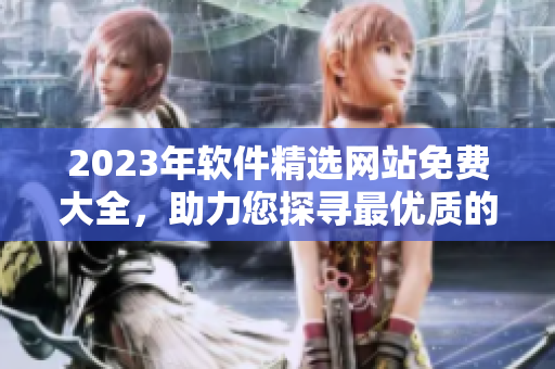 2023年軟件精選網(wǎng)站免費大全，助力您探尋最優(yōu)質(zhì)的軟件資源