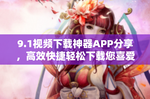 9.1視頻下載神器APP分享，高效快捷輕松下載您喜愛(ài)的視頻