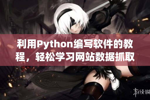 利用Python編寫軟件的教程，輕松學(xué)習(xí)網(wǎng)站數(shù)據(jù)抓取技術(shù)