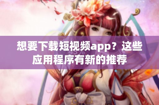 想要下載短視頻app？這些應(yīng)用程序有新的推薦