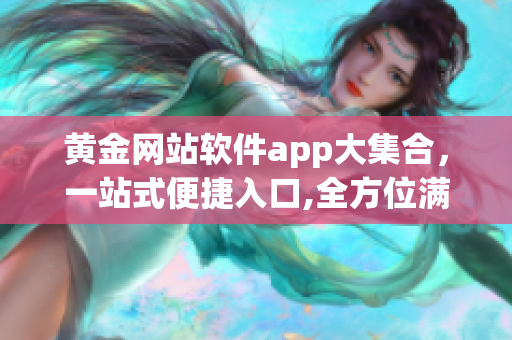 黃金網(wǎng)站軟件app大集合，一站式便捷入口,全方位滿足您的軟件需求