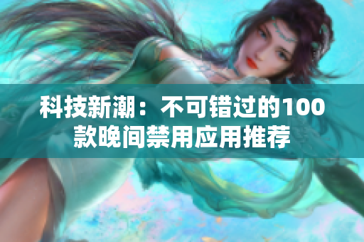 科技新潮：不可錯過的100款晚間禁用應(yīng)用推薦