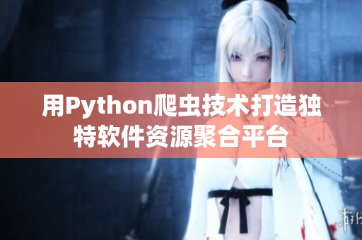 用Python爬蟲技術打造獨特軟件資源聚合平臺