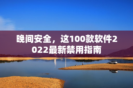 晚間安全，這100款軟件2022最新禁用指南