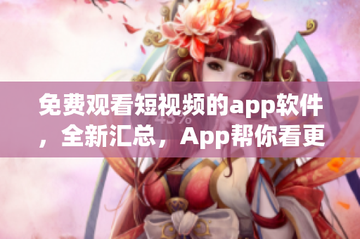 免費(fèi)觀看短視頻的app軟件，全新匯總，App幫你看更多。