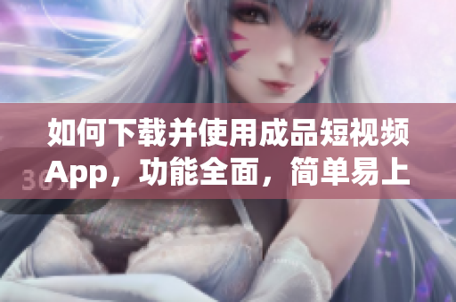 如何下載并使用成品短視頻App，功能全面，簡單易上手