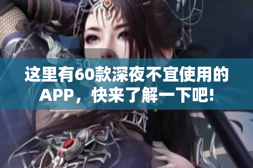 這里有60款深夜不宜使用的APP，快來(lái)了解一下吧!