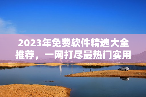 2023年免費軟件精選大全推薦，一網(wǎng)打盡最熱門實用工具及應用程序