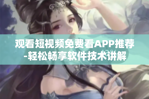 觀看短視頻免費看APP推薦-輕松暢享軟件技術(shù)講解