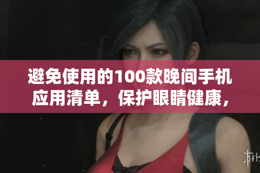 避免使用的100款晚間手機應用清單，保護眼睛健康，提升睡眠質(zhì)量