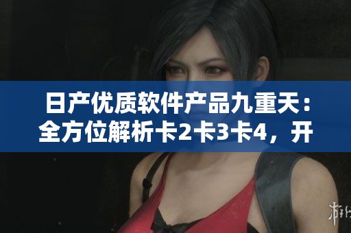 日產優(yōu)質軟件產品九重天：全方位解析卡2卡3卡4，開啟免費體驗之旅