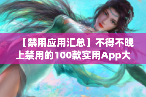 【禁用應(yīng)用匯總】不得不晚上禁用的100款實(shí)用App大全