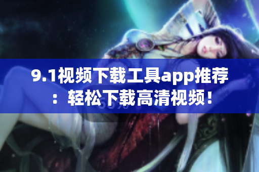 9.1視頻下載工具app推薦：輕松下載高清視頻！