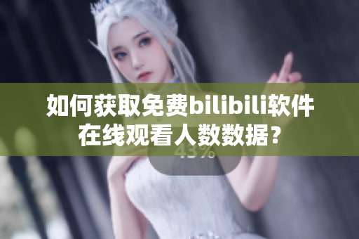 如何獲取免費(fèi)bilibili軟件在線觀看人數(shù)數(shù)據(jù)？